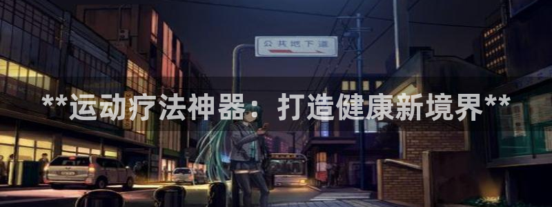 凯时游戏官方网站：**运动疗法神器：打造健康新境界*