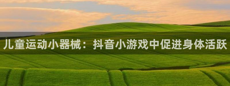 凯时官网下载客户端：儿童运动小器械：抖音小游戏中促进