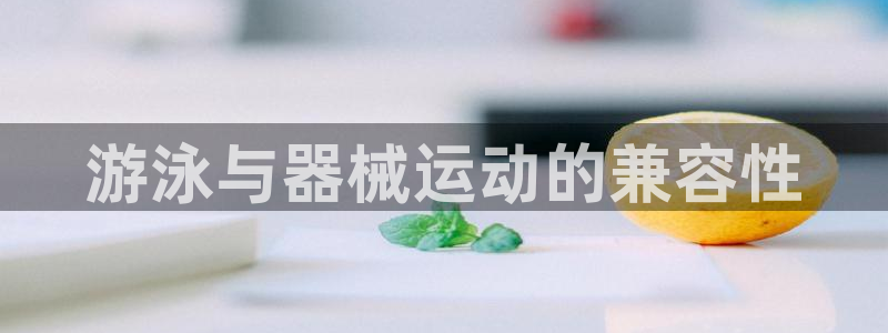 尊龙d88官网可靠送38元：游泳与器械运动的兼容性