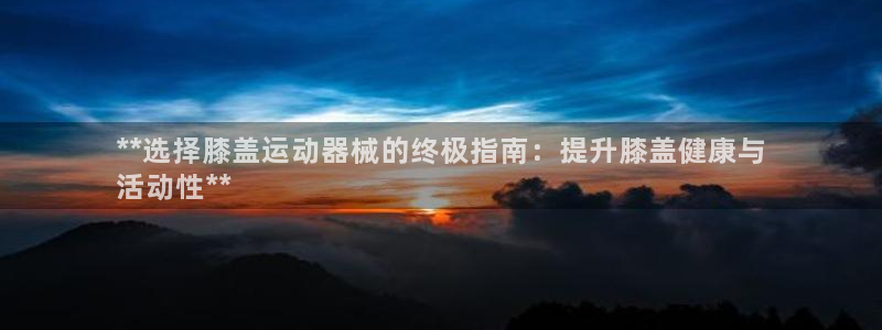 尊龙人生就是博官方官网：**选择膝盖运动器械的终极指