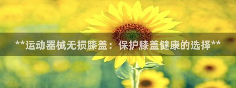尊龙凯时官网首页：**运动器械无损膝盖：保护膝盖健康