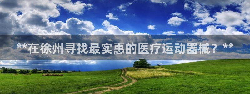 尊龙z6平台：**在徐州寻找最实惠的医疗运动器械？*