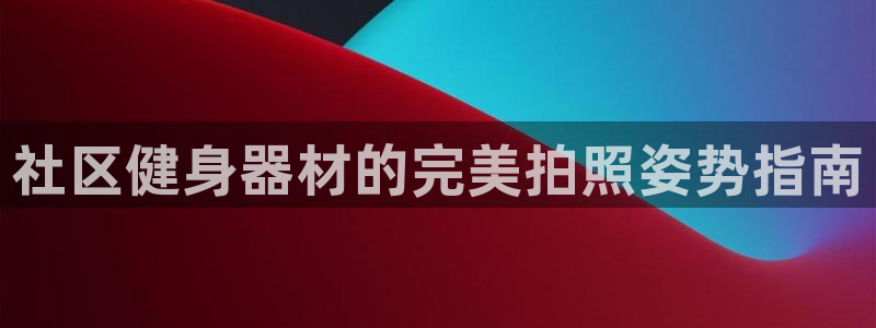 尊龙app下载官网：社区健身器材的完美拍照姿势指南