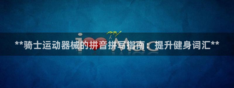 尊龙是什么软件：**骑士运动器械的拼音拼写指南：提升