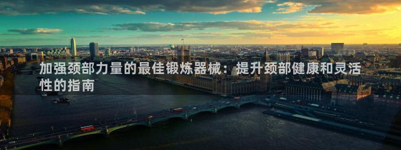 凯时kb88会员登录：加强颈部力量的最佳锻炼器械：提