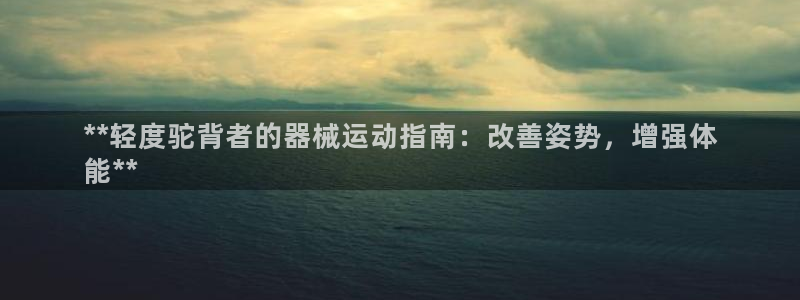 尊龙凯时品牌介绍：**轻度驼背者的器械运动指南：改善