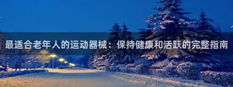 尊龙凯时捕鱼游戏能玩吗：最适合老年人的运动器械：保持