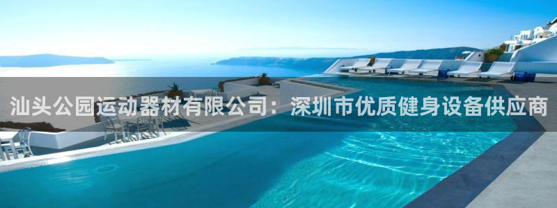 尊龙凯时v7要冲多少：汕头公园运动器材有限公司：深圳