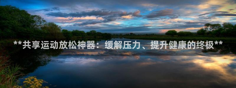 尊龙一人生就是博电子游戏：**共享运动放松神器：缓解