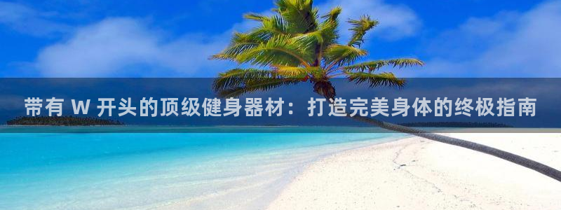 尊龙官方网站首页：带有 W 开头的顶级健身器材：打造