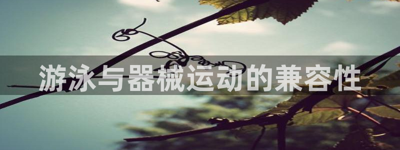 z6com尊龙凯时：游泳与器械运动的兼容性