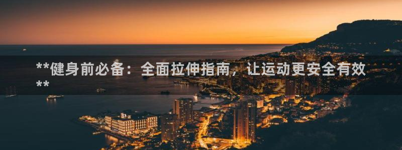 尊龙凯时电竞：**健身前必备：全面拉伸指南，让运动更
