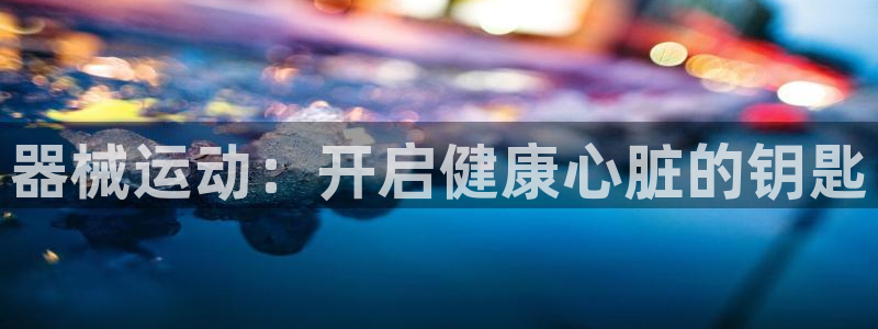 凯时AG网：器械运动：开启健康心脏的钥匙