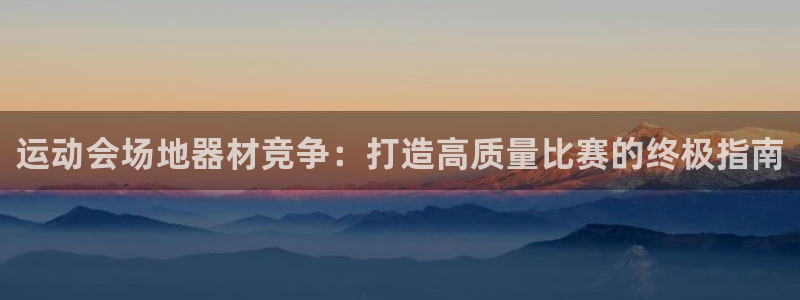 尊龙app官网登录：运动会场地器材竞争：打造高质量比