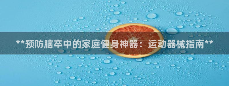 尊龙凯时vip：**预防脑卒中的家庭健身神器：运动器