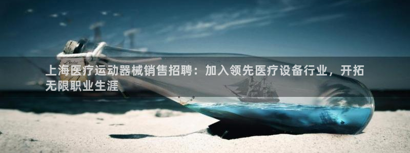 尊龙凯时是正规平台吗：上海医疗运动器械销售招聘：加入