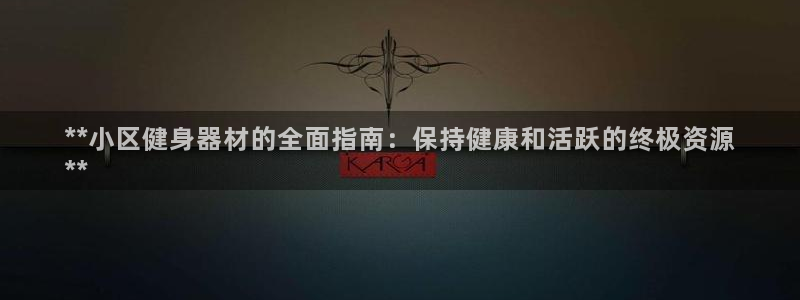 尊龙网站注册站注册：**小区健身器材的全面指南：保持