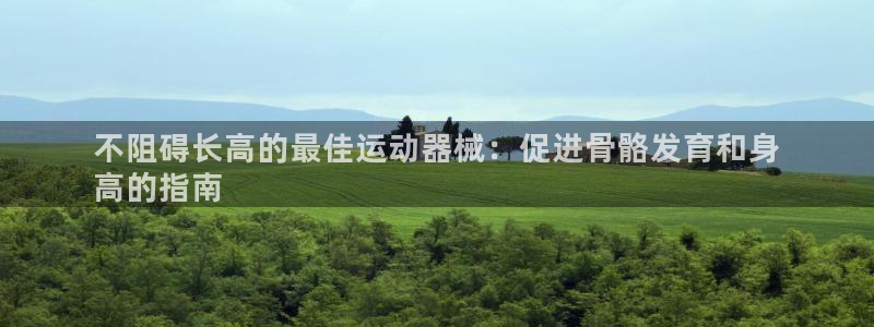 尊龙官网首页：不阻碍长高的最佳运动器械：促进骨骼发育