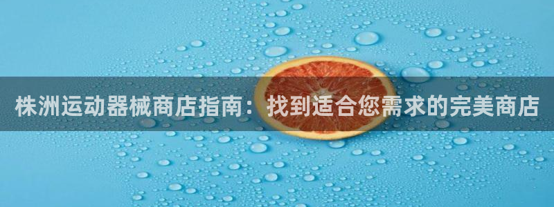 尊龙凯时vip：株洲运动器械商店指南：找到适合您需求