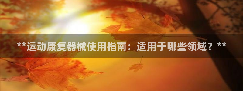 尊龙人生就是博ag旗舰厅：**运动康复器械使用指南：