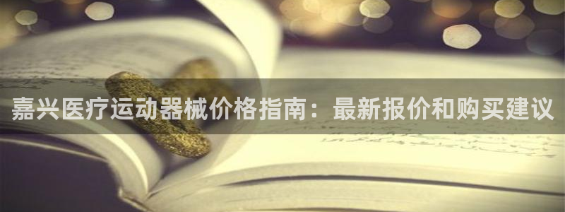 尊龙凯时人生就是搏首页：嘉兴医疗运动器械价格指南：最