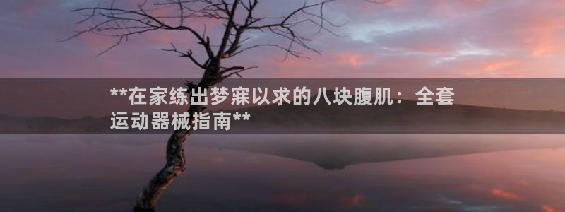 尊龙ag旗舰：**在家练出梦寐以求的八块腹肌：全套
