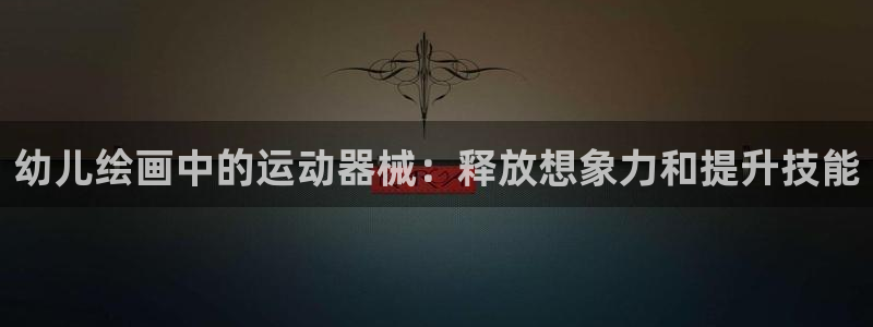 尊龙客服：幼儿绘画中的运动器械：释放想象力和提升技能
