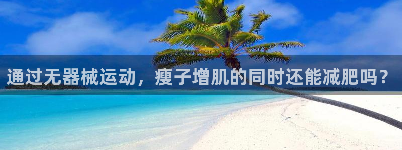 尊龙凯时代理佣金发不发：通过无器械运动，瘦子增肌的同