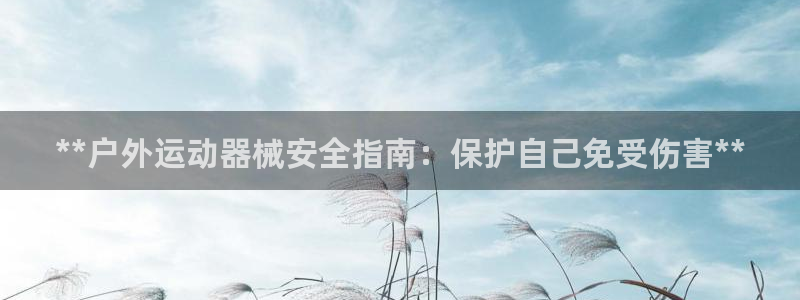 尊龙凯时官网平台：**户外运动器械安全指南：保护自己