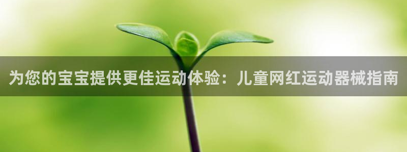 尊龙旗舰厅：为您的宝宝提供更佳运动体验：儿童网红运动