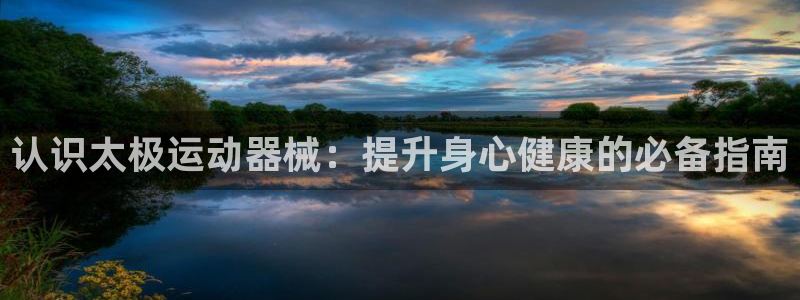 尊龙凯时网站不让提款：认识太极运动器械：提升身心健康