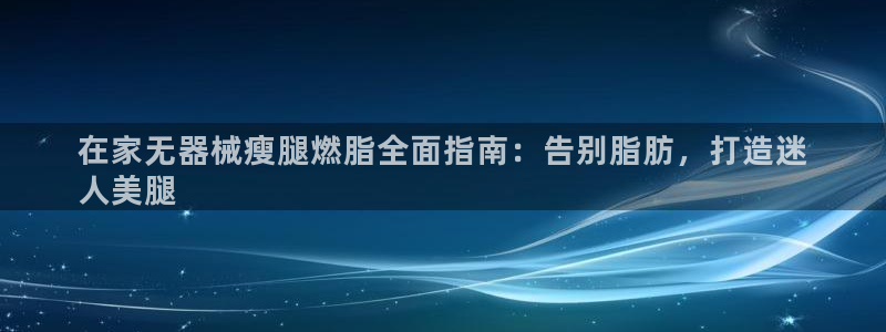 KB88凯时官网：在家无器械瘦腿燃脂全面指南：告别脂