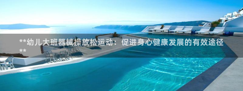 尊龙凯时旗舰厅官网：**幼儿大班器械操放松运动：促进