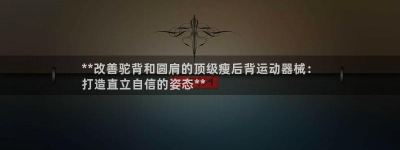 尊龙休闲e站怎么样：**改善驼背和圆肩的顶级瘦后背运