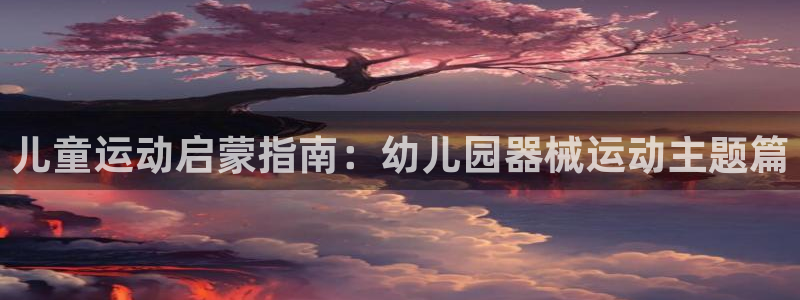 尊龙手机官方客户端下载：儿童运动启蒙指南：幼儿园器械