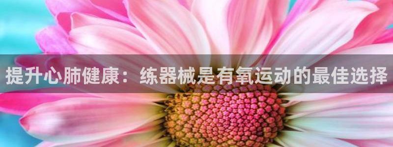 尊龙电子：提升心肺健康：练器械是有氧运动的最佳选择