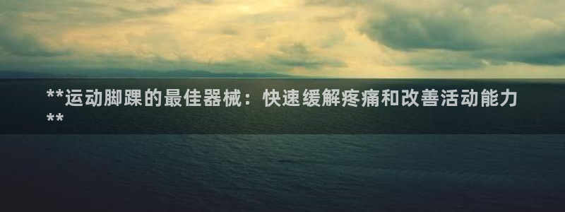 尊龙凯时logo：**运动脚踝的最佳器械：快速缓解疼