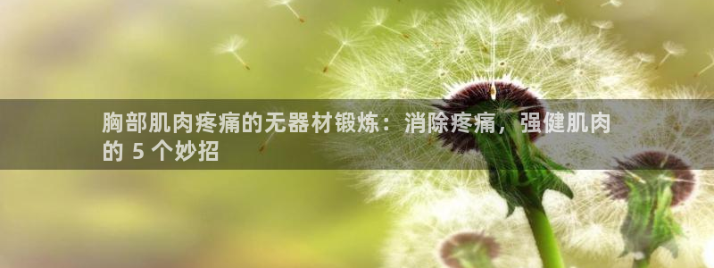 z6com尊龙凯时百家乐下载：胸部肌肉疼痛的无器材锻