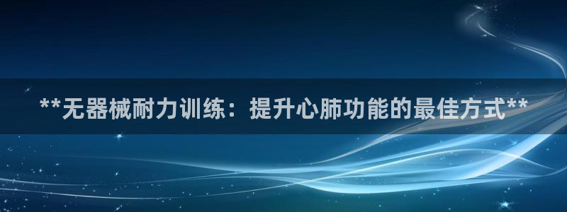z6尊龙凯时ag旗舰厅：**无器械耐力训练：提升心肺