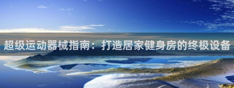 尊龙长相评价：超级运动器械指南：打造居家健身房的终极