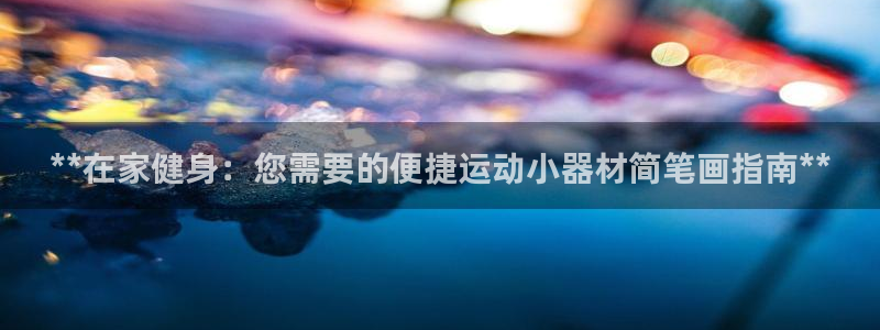尊龙官网免费下载安装：**在家健身：您需要的便捷运动