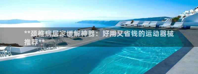尊龙人生就是博用现金玩一下：**颈椎病居家缓解神器：