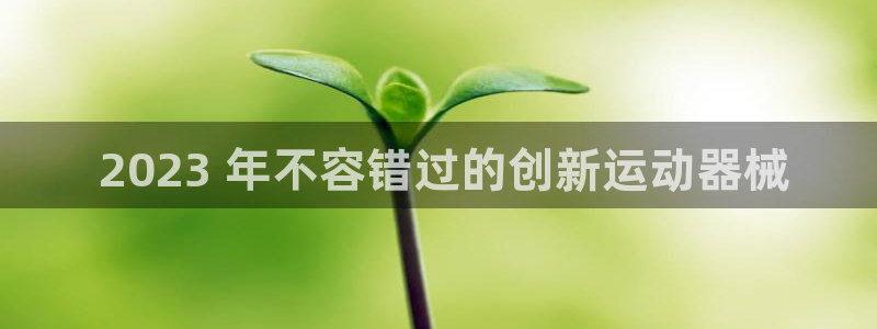 尊龙app注册官网： 2023 年不容错过的创新运动