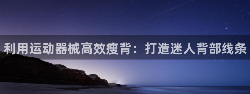 尊龙人生就是博中国区：利用运动器械高效瘦背：打造迷人