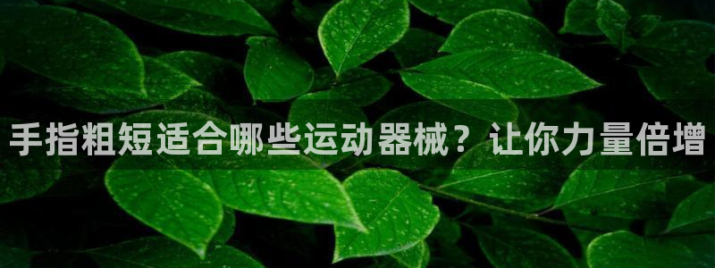尊龙凯时v7要冲多少：手指粗短适合哪些运动器械？让你