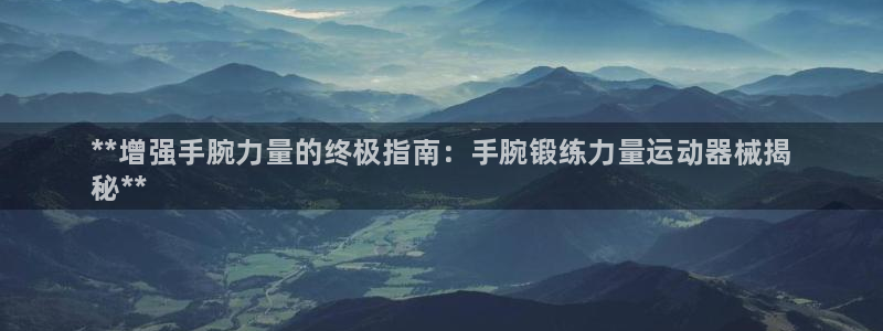 尊龙凯时是正规平台吗：**增强手腕力量的终极指南：手