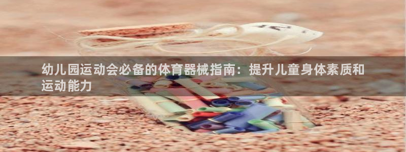 尊龙凯时人生就博：幼儿园运动会必备的体育器械指南：提