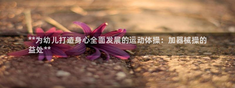 尊龙多少岁：**为幼儿打造身心全面发展的运动体操：加