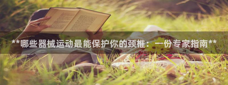 尊龙凯时官网正规吗：**哪些器械运动最能保护你的颈椎