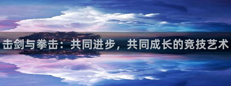 尊龙app官网登录：击剑与拳击：共同进步，共同成长的